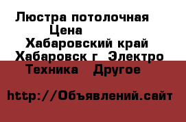 Люстра потолочная. › Цена ­ 4 000 - Хабаровский край, Хабаровск г. Электро-Техника » Другое   